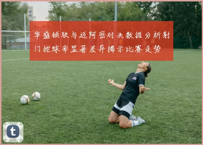 华盛顿联与迈阿密对决数据分析射门控球率显著差异揭示比赛走势