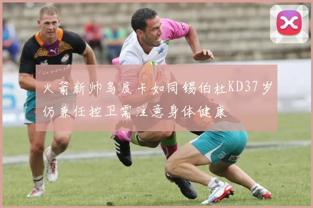 火箭新帅乌度卡如同锡伯杜KD37岁仍兼任控卫需注意身体健康
