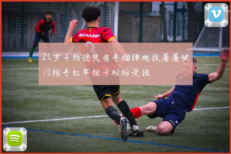 21岁卡约德凭借手榴弹绝技屡屡破门枪手红军纽卡纷纷受挫