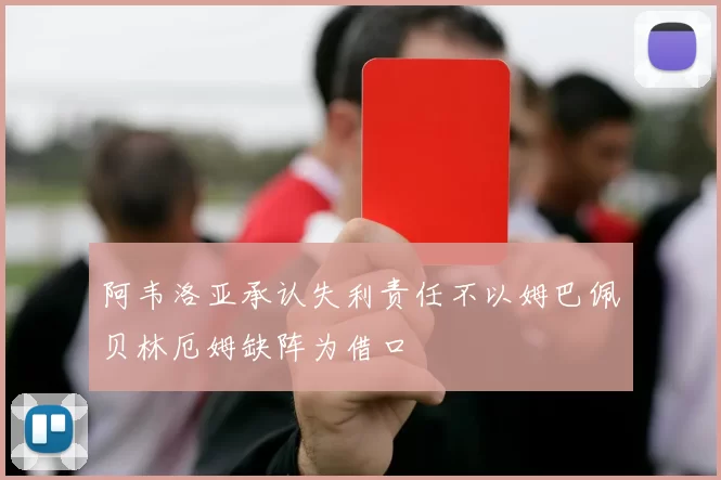 阿韦洛亚承认失利责任不以姆巴佩贝林厄姆缺阵为借口