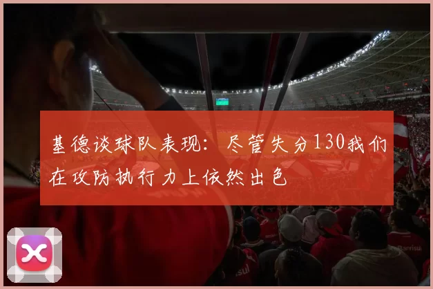 基德谈球队表现：尽管失分130我们在攻防执行力上依然出色
