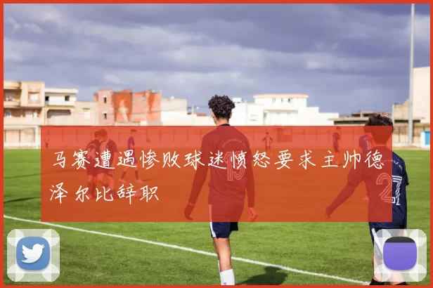 马赛遭遇惨败球迷愤怒要求主帅德泽尔比辞职