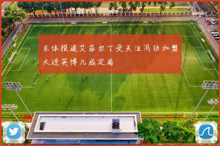 东体报道艾菲尔丁受关注冯劲加盟大连英博几成定局