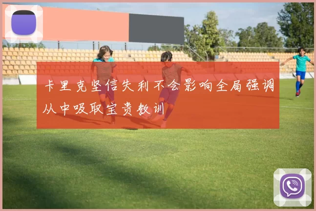 卡里克坚信失利不会影响全局强调从中吸取宝贵教训