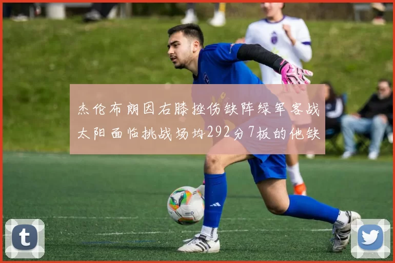 杰伦布朗因右膝挫伤缺阵绿军客战太阳面临挑战场均292分7板的他缺席影响大