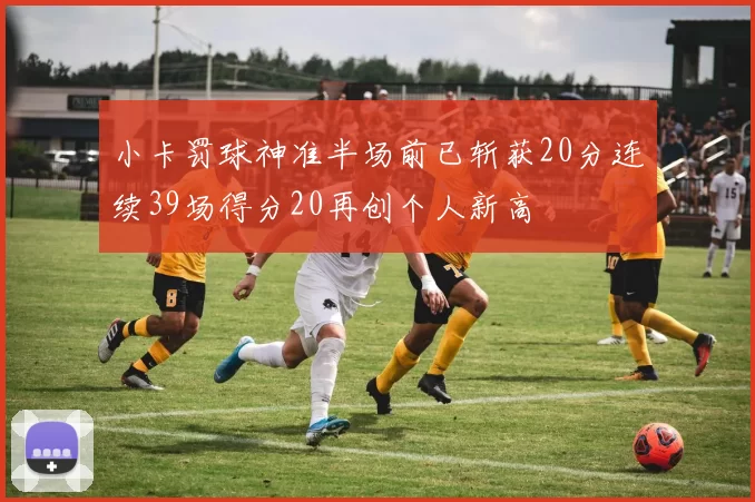小卡罚球神准半场前已斩获20分连续39场得分20再创个人新高