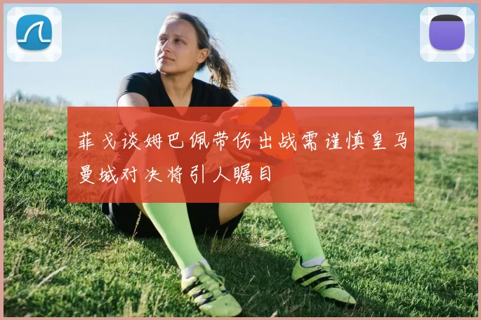 菲戈谈姆巴佩带伤出战需谨慎皇马曼城对决将引人瞩目