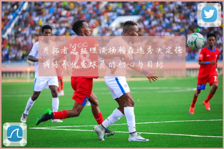 开拓者总经理谈杨瀚森选秀决定强调培养优秀球员的初心与目标