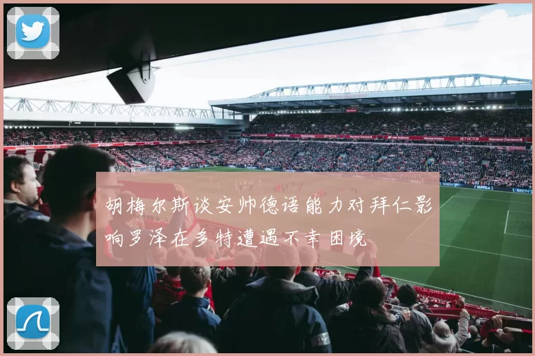 胡梅尔斯谈安帅德语能力对拜仁影响罗泽在多特遭遇不幸困境
