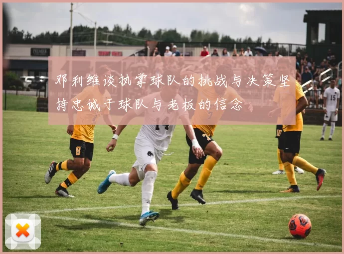 邓利维谈执掌球队的挑战与决策坚持忠诚于球队与老板的信念