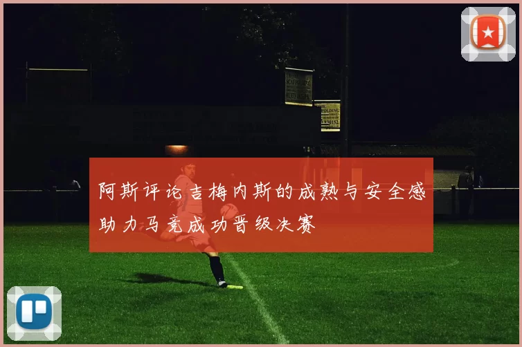 阿斯评论吉梅内斯的成熟与安全感助力马竞成功晋级决赛