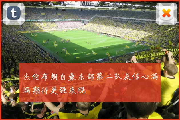 杰伦布朗自豪东部第二队友信心满满期待更强表现