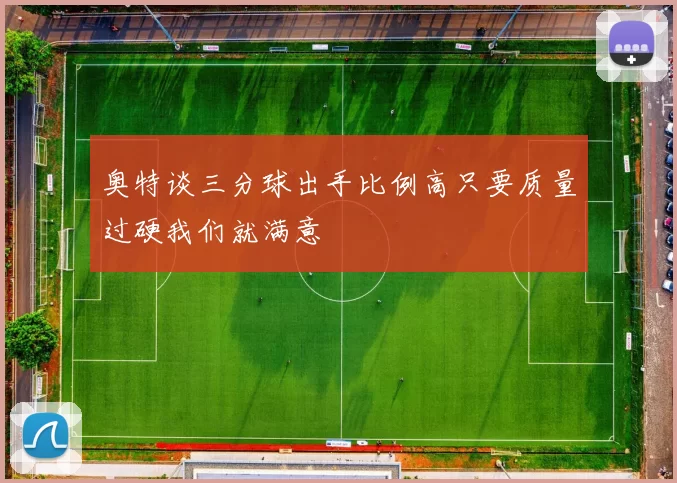 奥特谈三分球出手比例高只要质量过硬我们就满意