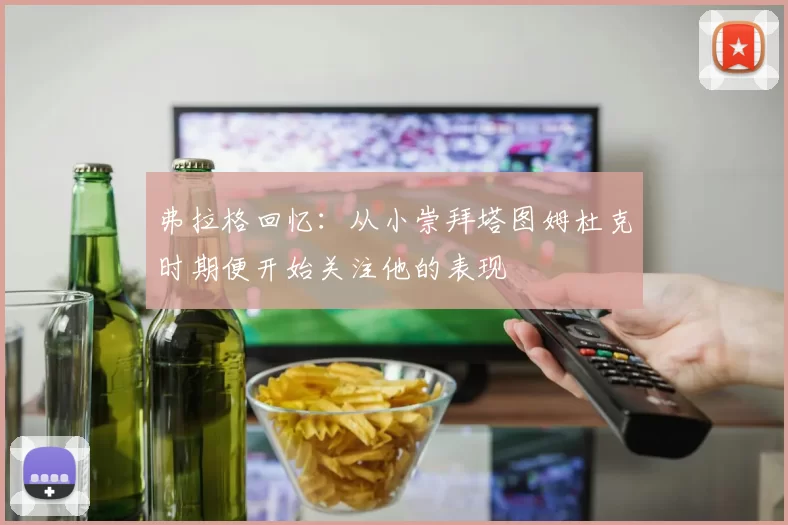 弗拉格回忆：从小崇拜塔图姆杜克时期便开始关注他的表现