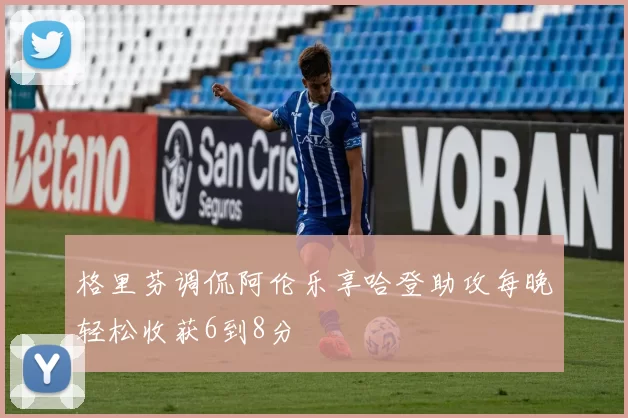 格里芬调侃阿伦乐享哈登助攻每晚轻松收获6到8分