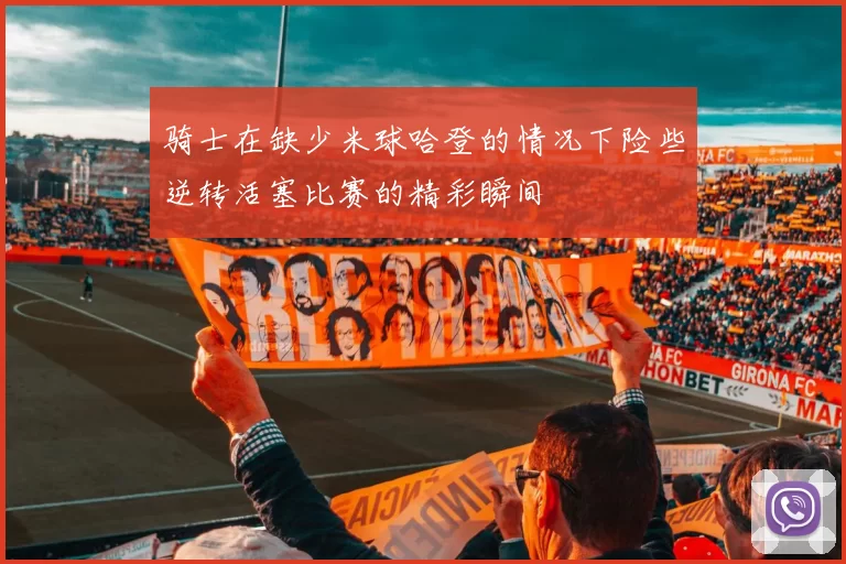 骑士在缺少米球哈登的情况下险些逆转活塞比赛的精彩瞬间