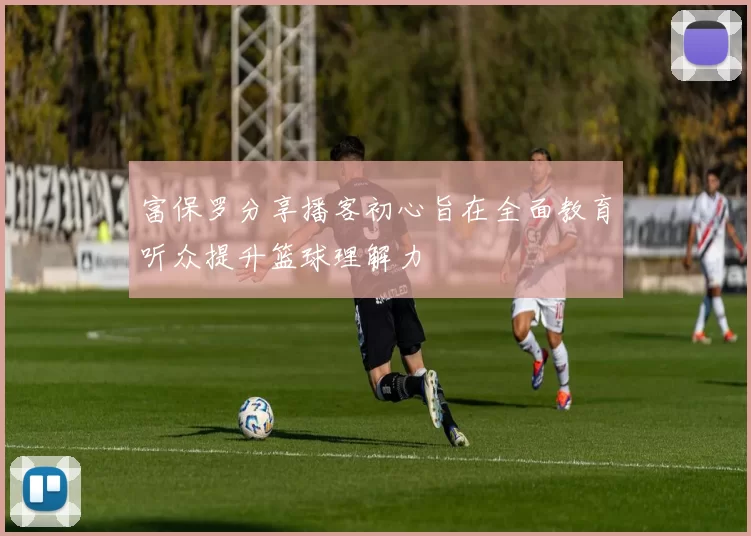 富保罗分享播客初心旨在全面教育听众提升篮球理解力