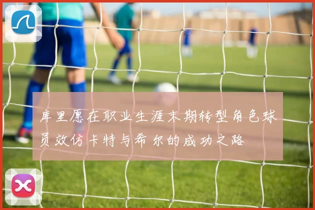 库里愿在职业生涯末期转型角色球员效仿卡特与希尔的成功之路