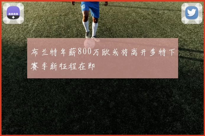 布兰特年薪800万欧或将离开多特下赛季新征程在即