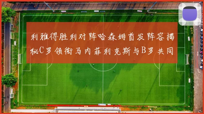 利雅得胜利对阵哈森姆首发阵容揭秘C罗领衔马内菲利克斯与B罗共同出战