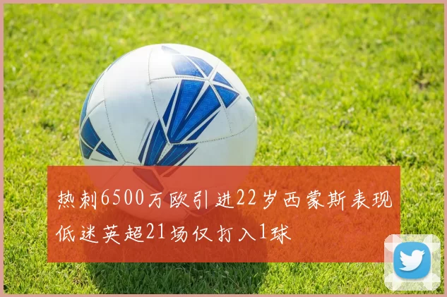 热刺6500万欧引进22岁西蒙斯表现低迷英超21场仅打入1球