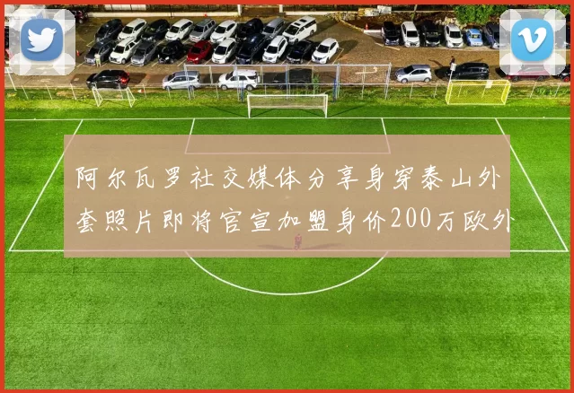 阿尔瓦罗社交媒体分享身穿泰山外套照片即将官宣加盟身价200万欧外援