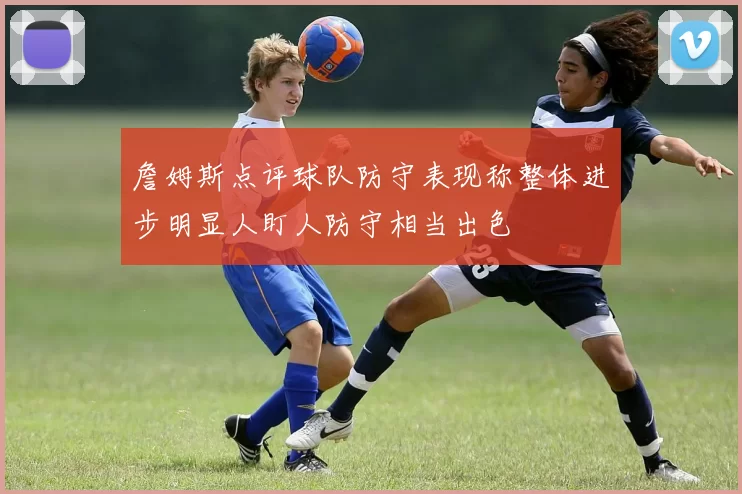 詹姆斯点评球队防守表现称整体进步明显人盯人防守相当出色