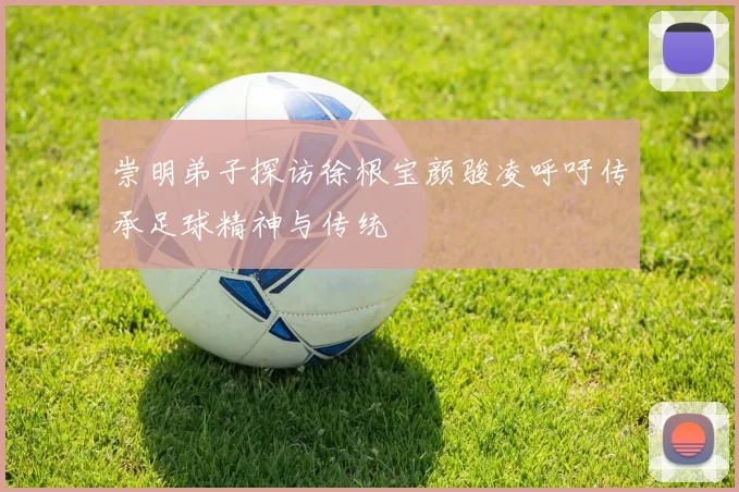 崇明弟子探访徐根宝颜骏凌呼吁传承足球精神与传统