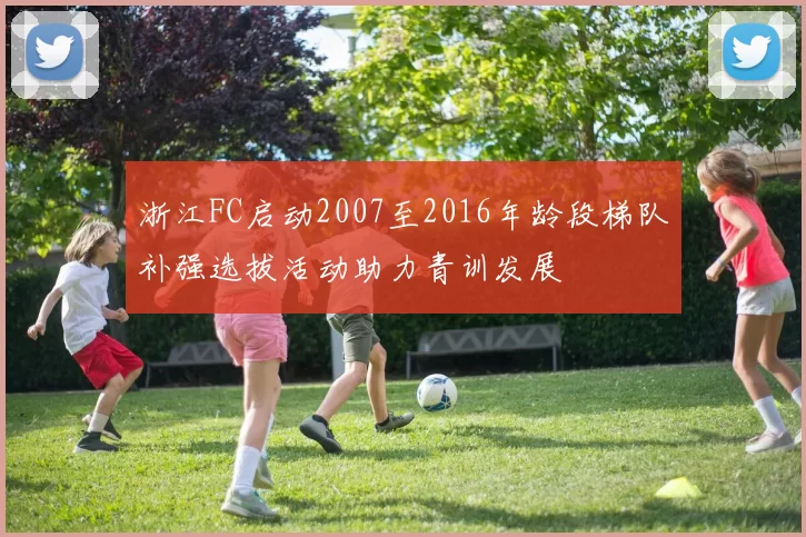 浙江FC启动2007至2016年龄段梯队补强选拔活动助力青训发展